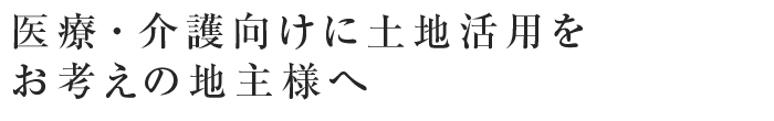 医療・介護向けに土地活用をお考えの地主様へ